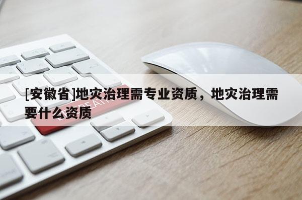 [安徽省]地災(zāi)治理需專業(yè)資質(zhì)，地災(zāi)治理需要什么資質(zhì)