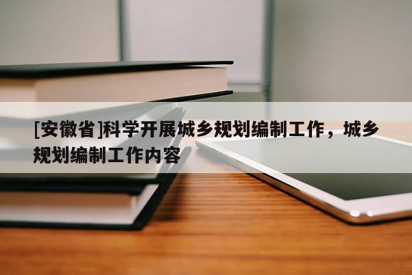[安徽省]科學(xué)開展城鄉(xiāng)規(guī)劃編制工作，城鄉(xiāng)規(guī)劃編制工作內(nèi)容