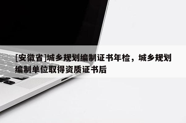 [安徽省]城鄉(xiāng)規(guī)劃編制證書年檢，城鄉(xiāng)規(guī)劃編制單位取得資質證書后
