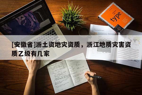 [安徽省]浙土資地災(zāi)資質(zhì)，浙江地質(zhì)災(zāi)害資質(zhì)乙級(jí)有幾家