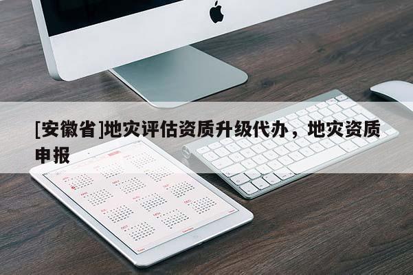 [安徽省]地災(zāi)評(píng)估資質(zhì)升級(jí)代辦，地災(zāi)資質(zhì)申報(bào)