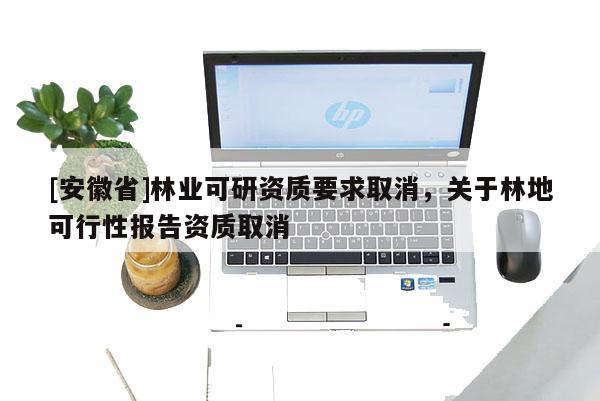 [安徽省]林業(yè)可研資質(zhì)要求取消，關(guān)于林地可行性報(bào)告資質(zhì)取消