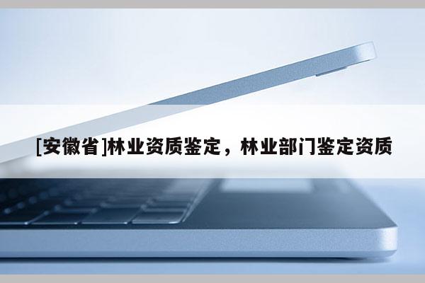 [安徽省]林業(yè)資質(zhì)鑒定，林業(yè)部門鑒定資質(zhì)