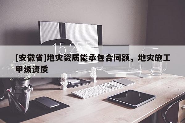 [安徽省]地災(zāi)資質(zhì)能承包合同額，地災(zāi)施工甲級資質(zhì)
