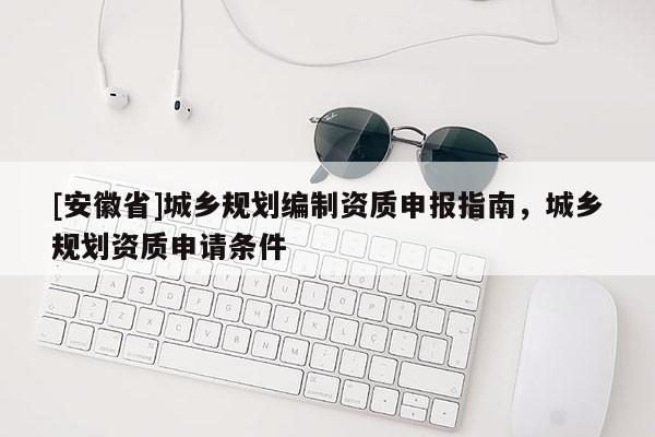 [安徽省]城鄉(xiāng)規(guī)劃編制資質(zhì)申報(bào)指南，城鄉(xiāng)規(guī)劃資質(zhì)申請(qǐng)條件