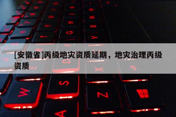 [安徽省]丙級地災(zāi)資質(zhì)延期，地災(zāi)治理丙級資質(zhì)