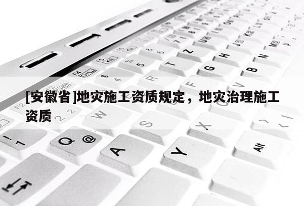 [安徽省]地災(zāi)施工資質(zhì)規(guī)定，地災(zāi)治理施工資質(zhì)