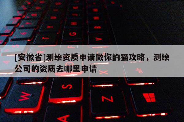 [安徽省]測(cè)繪資質(zhì)申請(qǐng)做你的貓攻略，測(cè)繪公司的資質(zhì)去哪里申請(qǐng)