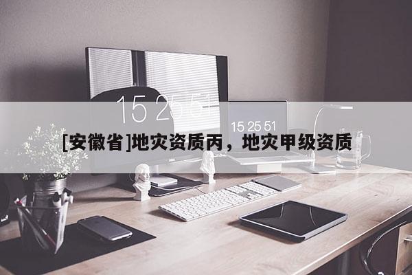 [安徽省]地災(zāi)資質(zhì)丙，地災(zāi)甲級(jí)資質(zhì)