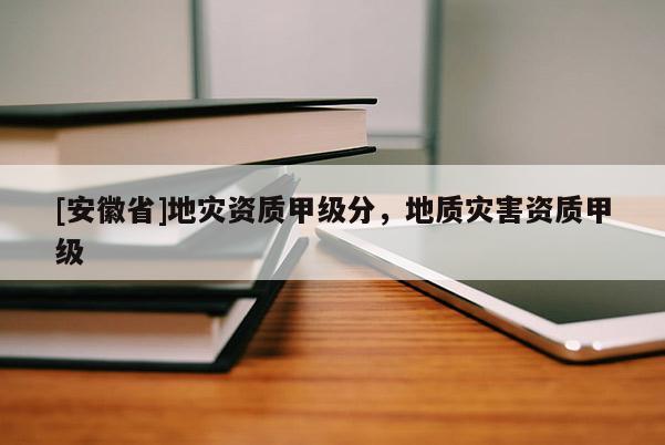 [安徽省]地災(zāi)資質(zhì)甲級(jí)分，地質(zhì)災(zāi)害資質(zhì)甲級(jí)