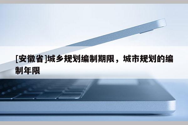 [安徽省]城鄉(xiāng)規(guī)劃編制期限，城市規(guī)劃的編制年限