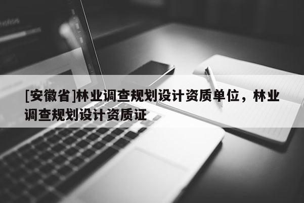 [安徽省]林業(yè)調(diào)查規(guī)劃設(shè)計(jì)資質(zhì)單位，林業(yè)調(diào)查規(guī)劃設(shè)計(jì)資質(zhì)證