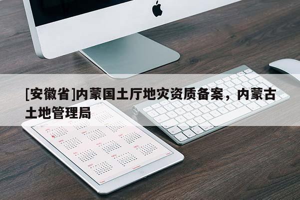 [安徽省]內(nèi)蒙國(guó)土廳地災(zāi)資質(zhì)備案，內(nèi)蒙古土地管理局