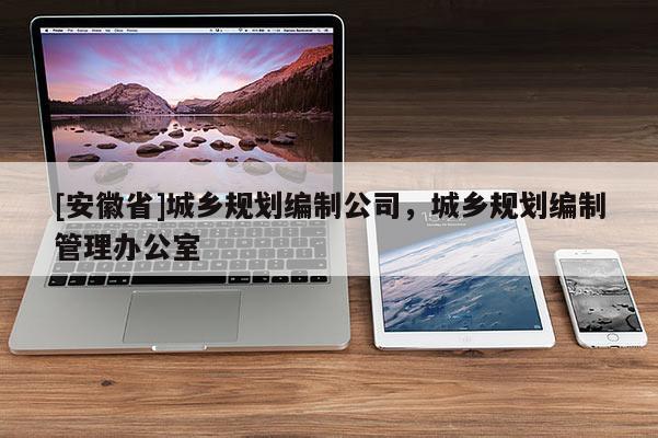 [安徽省]城鄉(xiāng)規(guī)劃編制公司，城鄉(xiāng)規(guī)劃編制管理辦公室