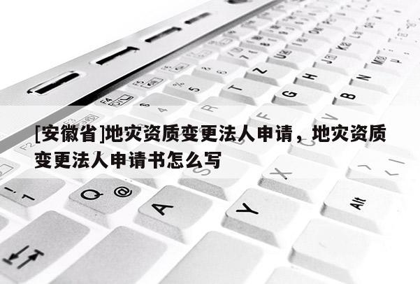 [安徽省]地災(zāi)資質(zhì)變更法人申請(qǐng)，地災(zāi)資質(zhì)變更法人申請(qǐng)書怎么寫