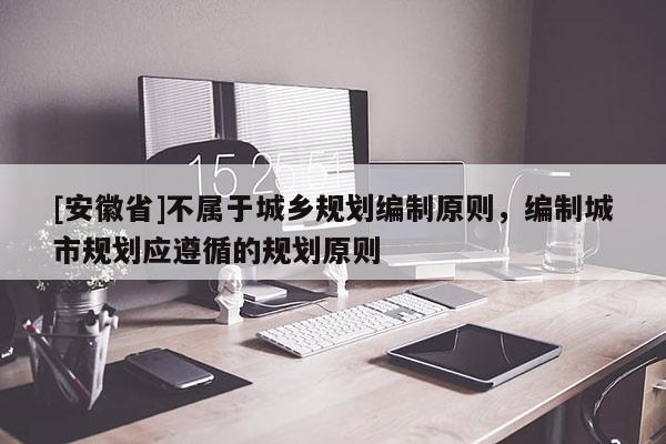 [安徽省]不屬于城鄉(xiāng)規(guī)劃編制原則，編制城市規(guī)劃應(yīng)遵循的規(guī)劃原則