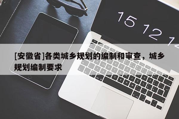 [安徽省]各類城鄉(xiāng)規(guī)劃的編制和審查，城鄉(xiāng)規(guī)劃編制要求
