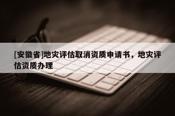 [安徽省]地災(zāi)評(píng)估取消資質(zhì)申請(qǐng)書(shū)，地災(zāi)評(píng)估資質(zhì)辦理
