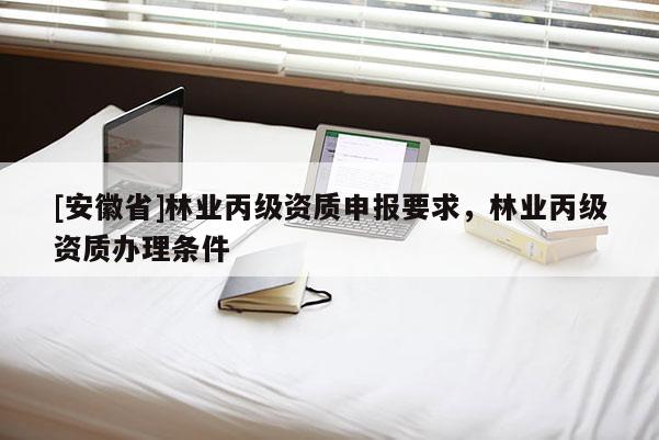 [安徽省]林業(yè)丙級(jí)資質(zhì)申報(bào)要求，林業(yè)丙級(jí)資質(zhì)辦理?xiàng)l件