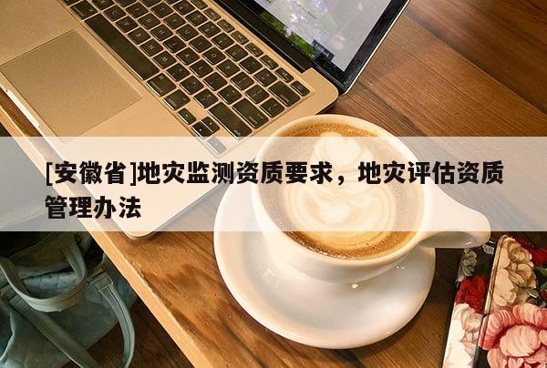 [安徽省]地災(zāi)監(jiān)測(cè)資質(zhì)要求，地災(zāi)評(píng)估資質(zhì)管理辦法