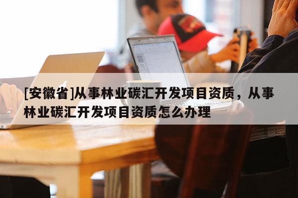 [安徽省]從事林業(yè)碳匯開發(fā)項(xiàng)目資質(zhì)，從事林業(yè)碳匯開發(fā)項(xiàng)目資質(zhì)怎么辦理