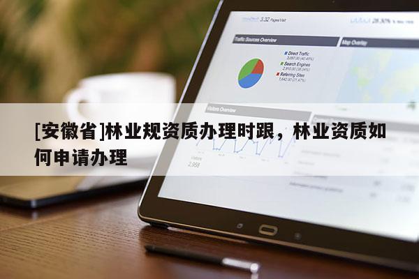[安徽省]林業(yè)規(guī)資質(zhì)辦理時跟，林業(yè)資質(zhì)如何申請辦理