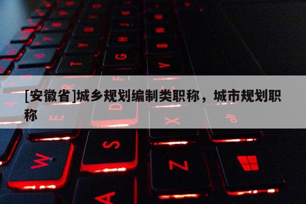 [安徽省]城鄉(xiāng)規(guī)劃編制類職稱，城市規(guī)劃職稱