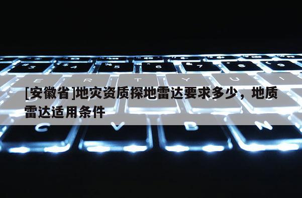 [安徽省]地災(zāi)資質(zhì)探地雷達(dá)要求多少，地質(zhì)雷達(dá)適用條件