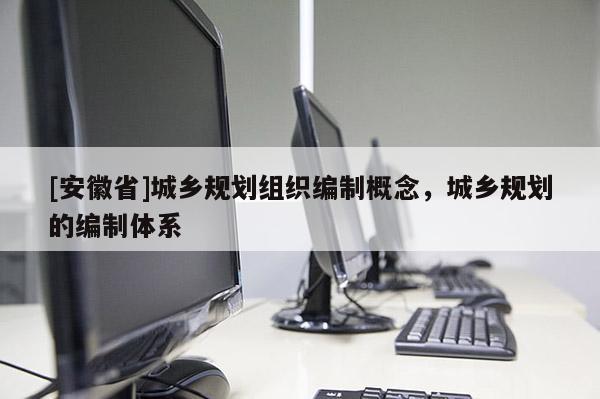 [安徽省]城鄉(xiāng)規(guī)劃組織編制概念，城鄉(xiāng)規(guī)劃的編制體系