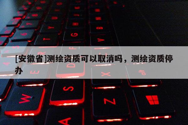 [安徽省]測繪資質(zhì)可以取消嗎，測繪資質(zhì)停辦