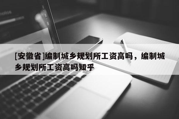 [安徽省]編制城鄉(xiāng)規(guī)劃所工資高嗎，編制城鄉(xiāng)規(guī)劃所工資高嗎知乎