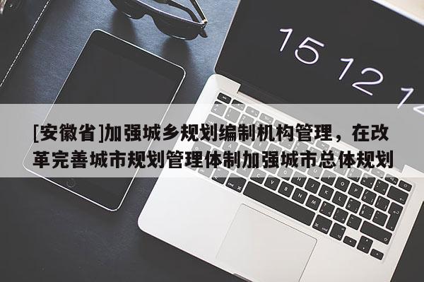 [安徽省]加強(qiáng)城鄉(xiāng)規(guī)劃編制機(jī)構(gòu)管理，在改革完善城市規(guī)劃管理體制加強(qiáng)城市總體規(guī)劃
