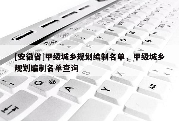 [安徽省]甲級(jí)城鄉(xiāng)規(guī)劃編制名單，甲級(jí)城鄉(xiāng)規(guī)劃編制名單查詢