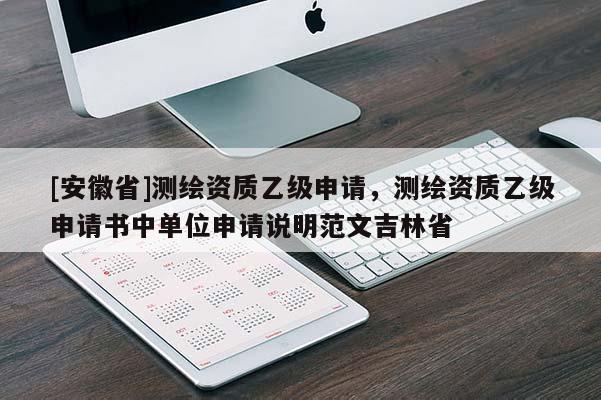 [安徽省]測(cè)繪資質(zhì)乙級(jí)申請(qǐng)，測(cè)繪資質(zhì)乙級(jí)申請(qǐng)書中單位申請(qǐng)說明范文吉林省