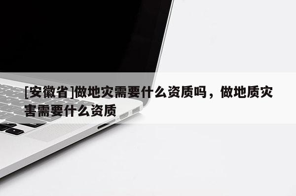 [安徽省]做地災(zāi)需要什么資質(zhì)嗎，做地質(zhì)災(zāi)害需要什么資質(zhì)