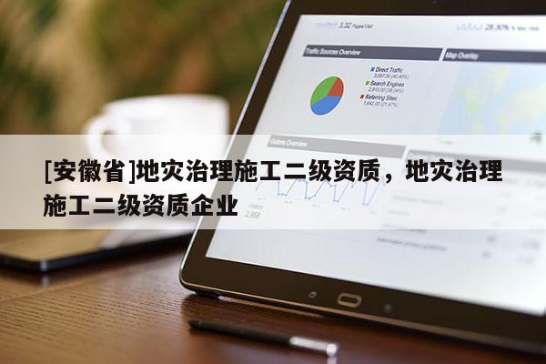 [安徽省]地災(zāi)治理施工二級(jí)資質(zhì)，地災(zāi)治理施工二級(jí)資質(zhì)企業(yè)