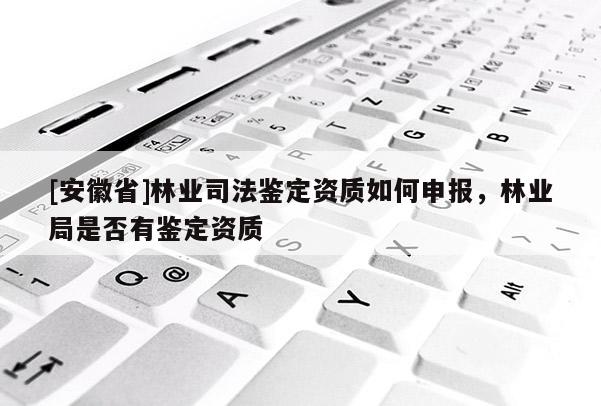 [安徽省]林業(yè)司法鑒定資質(zhì)如何申報(bào)，林業(yè)局是否有鑒定資質(zhì)