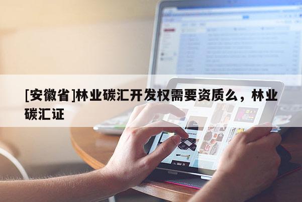 [安徽省]林業(yè)碳匯開發(fā)權(quán)需要資質(zhì)么，林業(yè)碳匯證