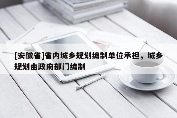[安徽省]省內城鄉(xiāng)規(guī)劃編制單位承擔，城鄉(xiāng)規(guī)劃由政府部門編制