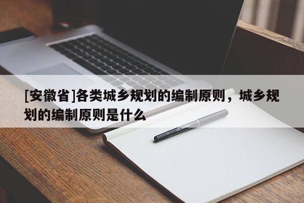 [安徽省]各類城鄉(xiāng)規(guī)劃的編制原則，城鄉(xiāng)規(guī)劃的編制原則是什么