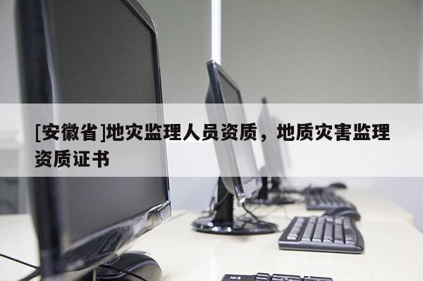 [安徽省]地災(zāi)監(jiān)理人員資質(zhì)，地質(zhì)災(zāi)害監(jiān)理資質(zhì)證書