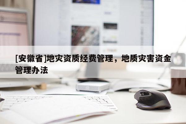 [安徽省]地災資質經(jīng)費管理，地質災害資金管理辦法