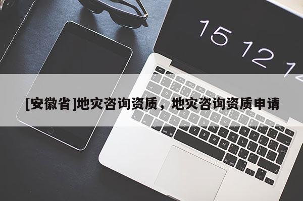 [安徽省]地災(zāi)咨詢資質(zhì)，地災(zāi)咨詢資質(zhì)申請(qǐng)
