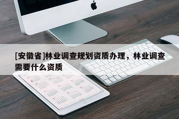 [安徽省]林業(yè)調(diào)查規(guī)劃資質(zhì)辦理，林業(yè)調(diào)查需要什么資質(zhì)
