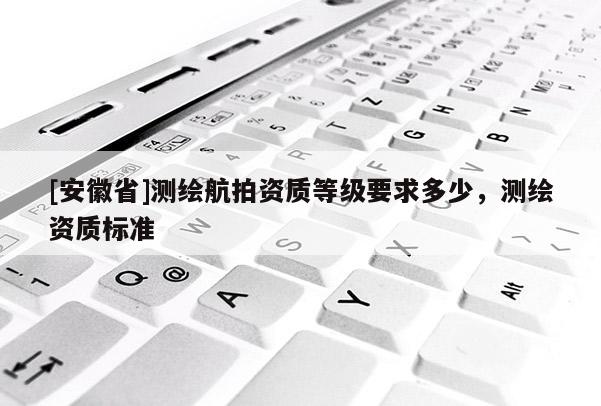[安徽省]測繪航拍資質等級要求多少，測繪資質標準