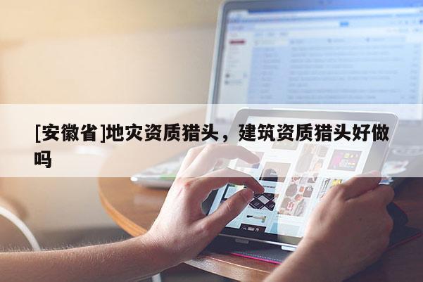 [安徽省]地災(zāi)資質(zhì)獵頭，建筑資質(zhì)獵頭好做嗎