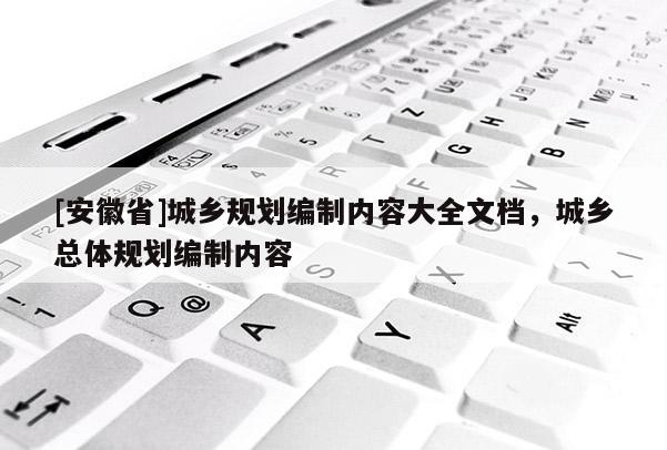 [安徽省]城鄉(xiāng)規(guī)劃編制內(nèi)容大全文檔，城鄉(xiāng)總體規(guī)劃編制內(nèi)容