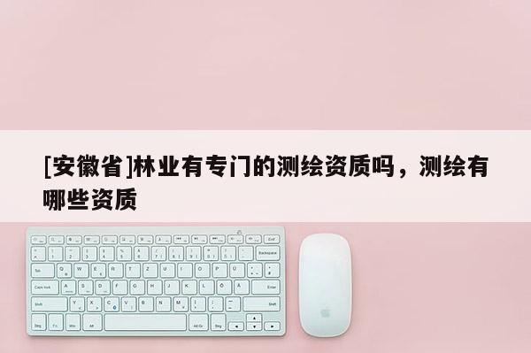 [安徽省]林業(yè)有專門的測(cè)繪資質(zhì)嗎，測(cè)繪有哪些資質(zhì)