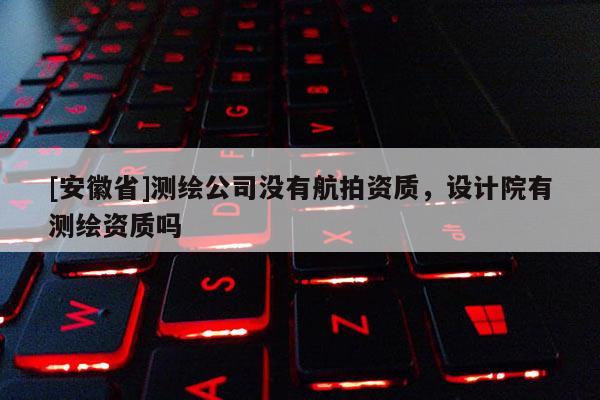 [安徽省]測(cè)繪公司沒(méi)有航拍資質(zhì)，設(shè)計(jì)院有測(cè)繪資質(zhì)嗎