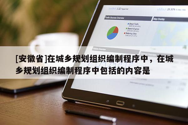 [安徽省]在城鄉(xiāng)規(guī)劃組織編制程序中，在城鄉(xiāng)規(guī)劃組織編制程序中包括的內容是